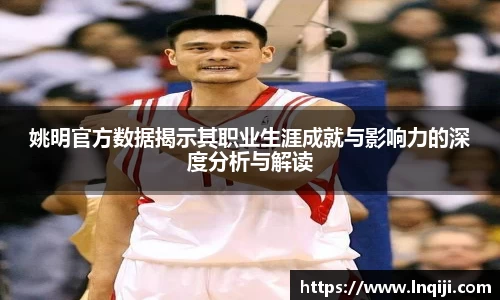 姚明官方数据揭示其职业生涯成就与影响力的深度分析与解读