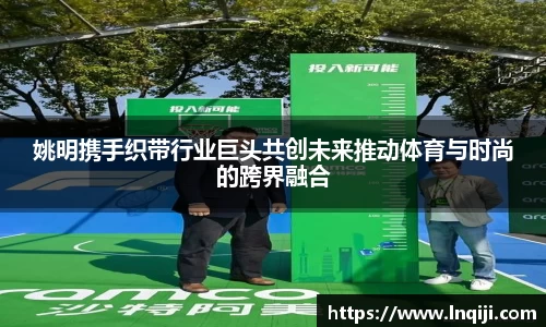 姚明携手织带行业巨头共创未来推动体育与时尚的跨界融合