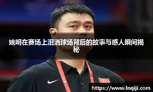 姚明在赛场上泪洒球场背后的故事与感人瞬间揭秘