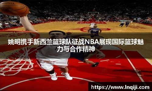 姚明携手新西兰篮球队征战NBA展现国际篮球魅力与合作精神