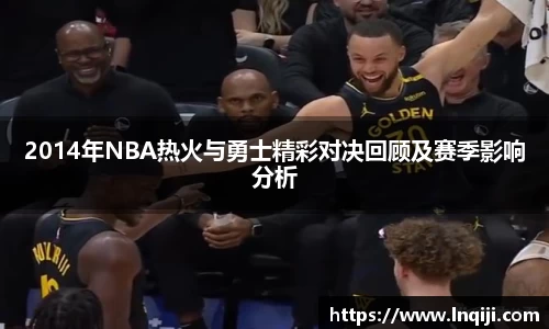 2014年NBA热火与勇士精彩对决回顾及赛季影响分析