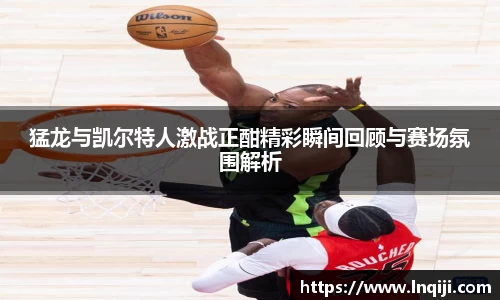 猛龙与凯尔特人激战正酣精彩瞬间回顾与赛场氛围解析