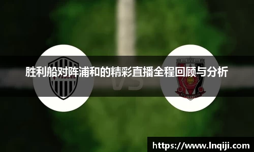 胜利船对阵浦和的精彩直播全程回顾与分析