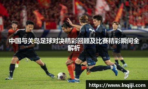 中国与关岛足球对决精彩回顾及比赛精彩瞬间全解析