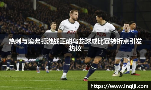 热刺与埃弗顿激战正酣乌龙球成比赛转折点引发热议