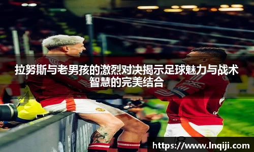 拉努斯与老男孩的激烈对决揭示足球魅力与战术智慧的完美结合